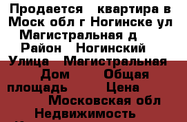 Продается 2 квартира в Моск.обл.г.Ногинске ул.Магистральная д.2  › Район ­ Ногинский  › Улица ­ Магистральная  › Дом ­ 2 › Общая площадь ­ 54 › Цена ­ 1 800 000 - Московская обл. Недвижимость » Квартиры продажа   . Московская обл.